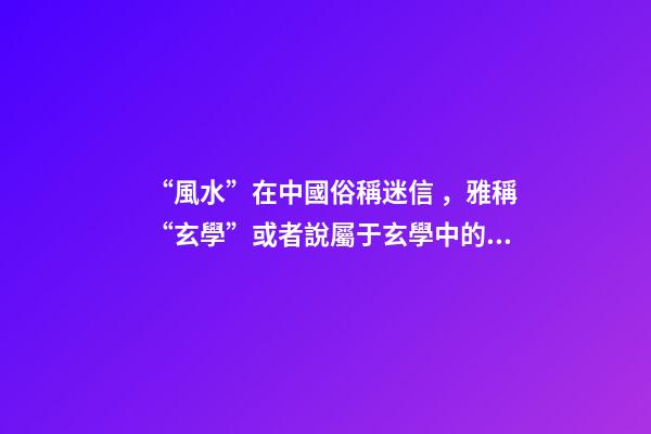 “風水”在中國俗稱迷信，雅稱“玄學”或者說屬于玄學中的一個分